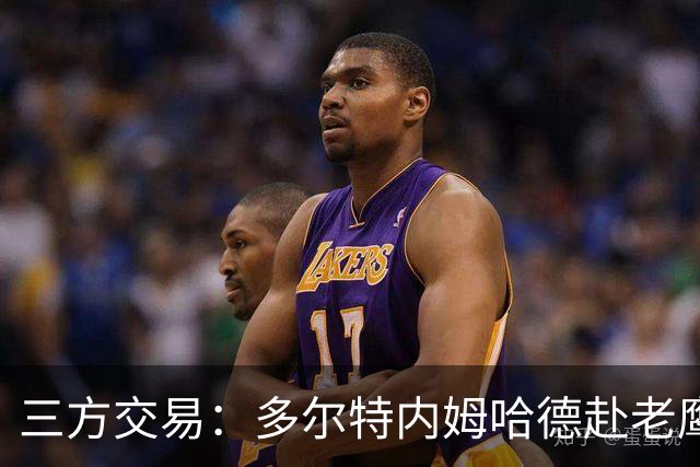 三方交易：多尔特内姆哈德赴老鹰 雷霆获3次轮签 独行侠获里萨谢
