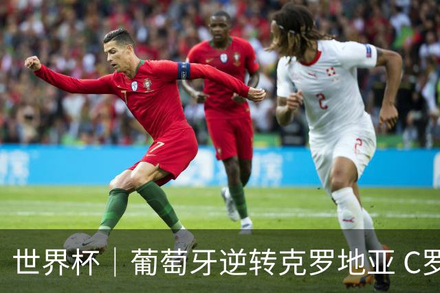 世界杯｜葡萄牙逆转克罗地亚 C罗和莫德里奇创历史