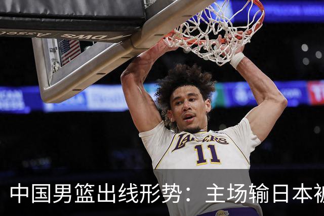 中国男篮出线形势：主场输日本被逼到悬崖，7月6日决战赢球才能活