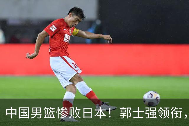 中国男篮惨败日本！郭士强领衔，四人必须走！从此退出国家队