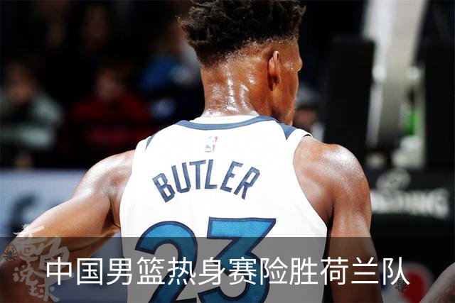 中国男篮热身赛险胜荷兰队