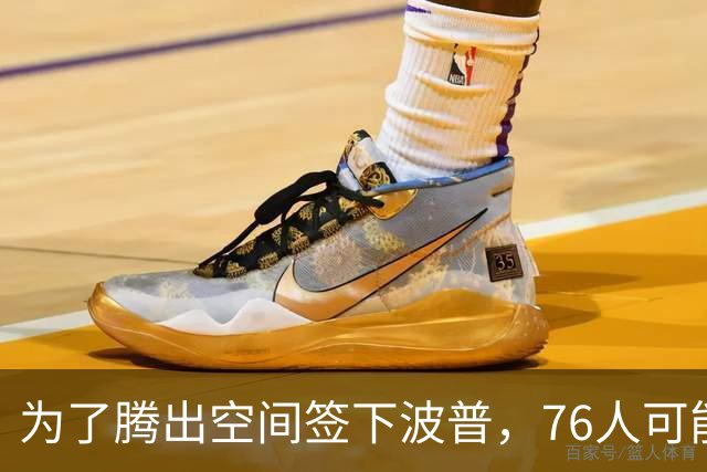 为了腾出空间签下波普，76人可能不得不用延伸条款裁掉内线新星？