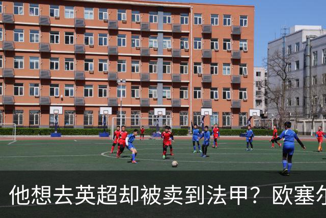 他想去英超却被卖到法甲？欧塞尔前锋罢训抗议也拦不住转会