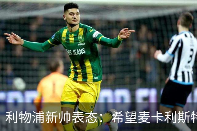 利物浦新帅表态：希望麦卡利斯特与阿利松留队 防线引援刻不容缓