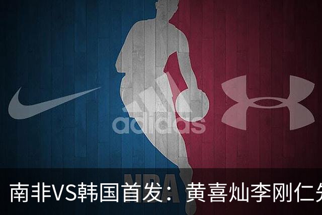 南非VS韩国首发：黄喜灿李刚仁先发 金玟哉出战孙兴慜替补