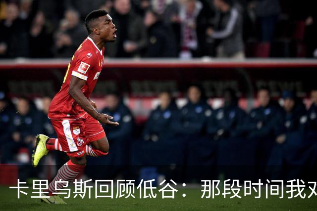 卡里乌斯回顾低谷：那段时间我对足球失去了乐趣，不想比赛