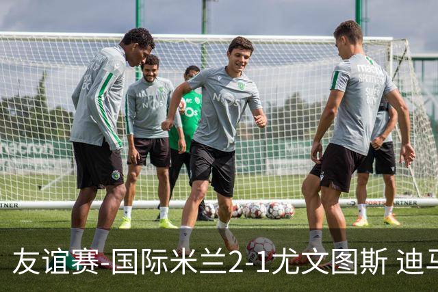 友谊赛-国际米兰2-1尤文图斯 迪马尔科迪乌夫建功孔塞桑破门