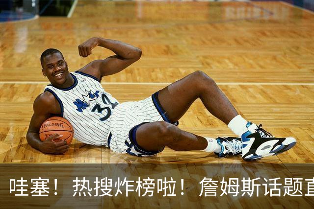 哇塞！热搜炸榜啦！詹姆斯话题直接燃爆全网！