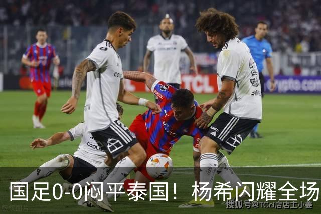 国足0-0闷平泰国！杨希闪耀全场，5人不及格，大概率被邵佳一弃用