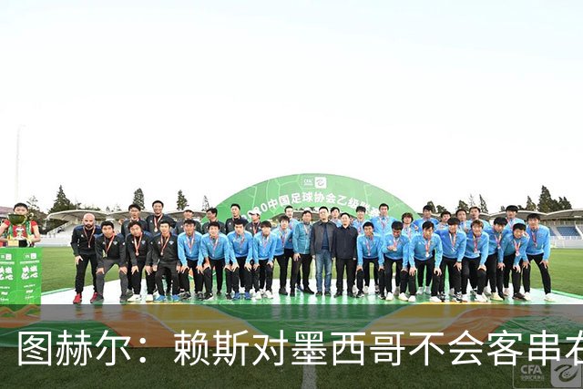 图赫尔：赖斯对墨西哥不会客串右后卫，球队有足够的解决方案