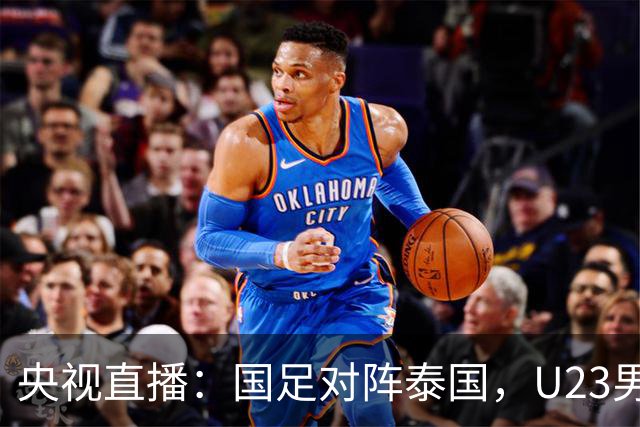央视直播：国足对阵泰国，U23男足迎战塔吉克斯坦，两队都可能连胜