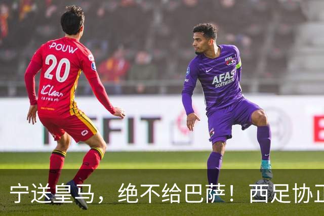 宁送皇马，绝不给巴萨！西足协正式立案，阿尔瓦雷斯合同锁到2030，5亿买断条款面前巴萨1亿报价直接砸回去