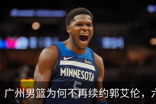 广州男篮为何不再续约郭艾伦，六大原因浮出水面，卖不出去是关键