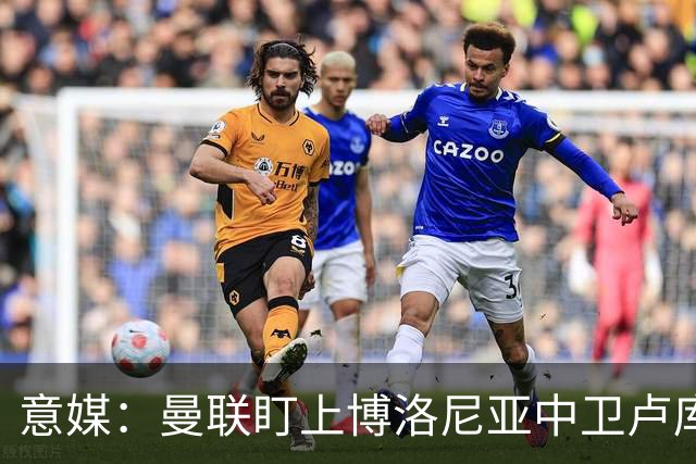 意媒：曼联盯上博洛尼亚中卫卢库米，转会费可能低于2800万欧