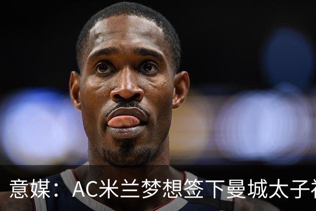 意媒：AC米兰梦想签下曼城太子福登，必须先卖莱奥凑钱