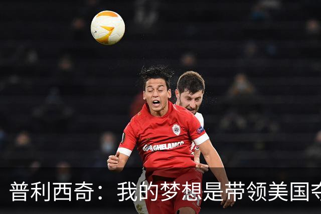 普利西奇：我的梦想是带领美国夺世界杯冠军，决赛对手是谁不在乎