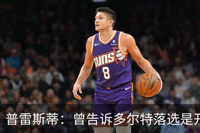 普雷斯蒂：曾告诉多尔特落选是开始而非结束 如今他已是领跑者