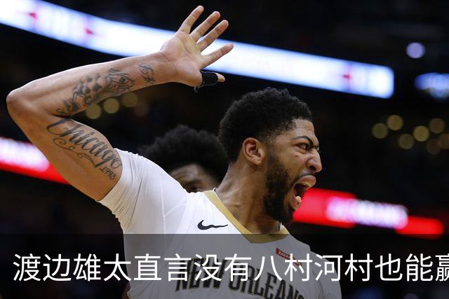 渡边雄太直言没有八村河村也能赢，球迷：中国男篮敢在沈阳输球？
