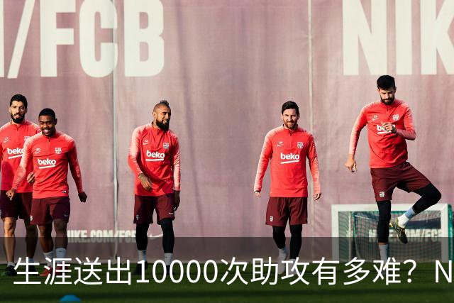 生涯送出10000次助攻有多难？NBA至今8人做到，现役2人上榜，榜首恐难被超越