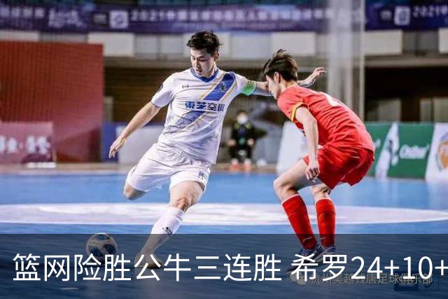 篮网险胜公牛三连胜 希罗24+10+9热火轻取奇才