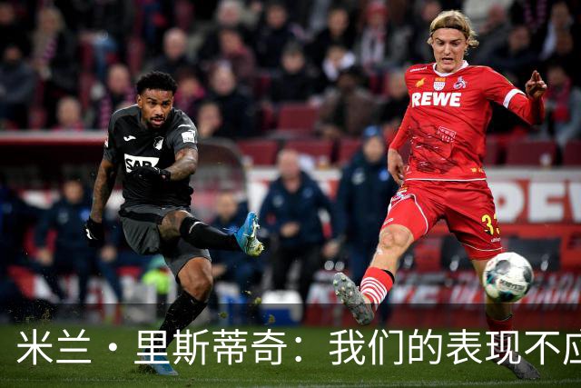 米兰·里斯蒂奇：我们的表现不应该输掉比赛 要忘掉失利备战河南