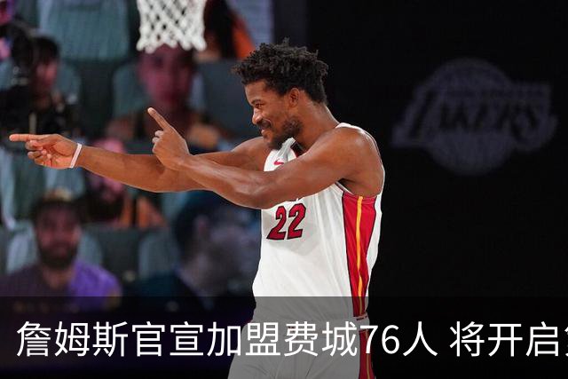 詹姆斯官宣加盟费城76人 将开启第24个NBA赛季