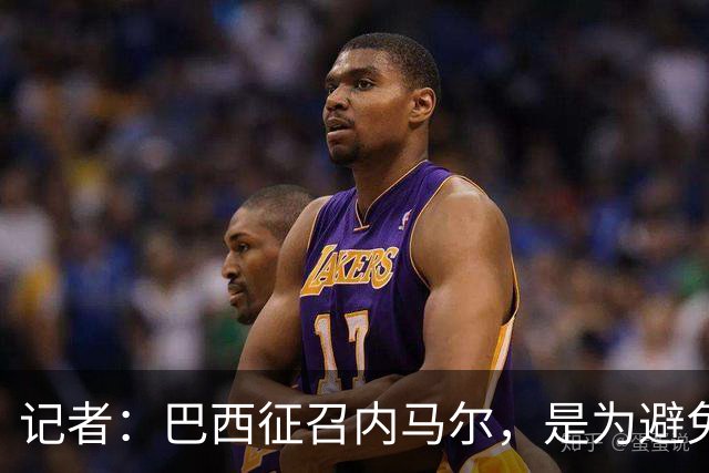 记者：巴西征召内马尔，是为避免他缺席成为球队表现不佳的借口