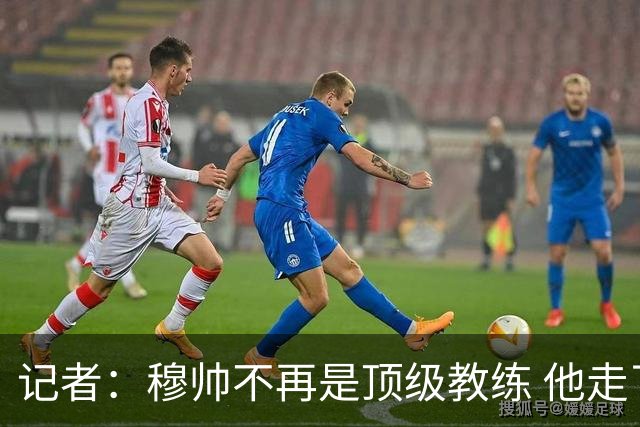 记者：穆帅不再是顶级教练 他走了十年的下坡路
