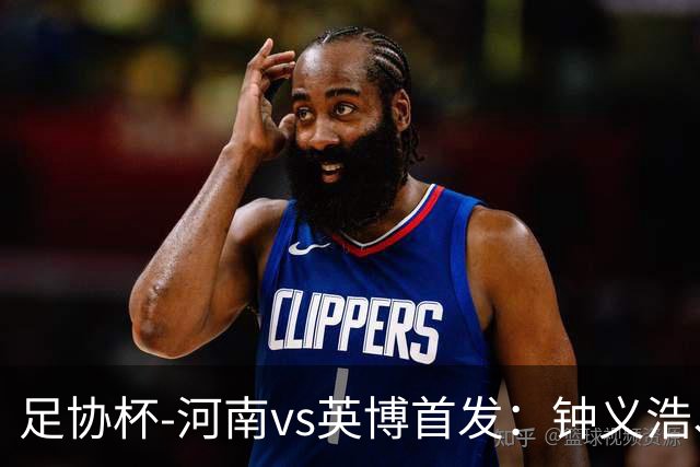 足协杯-河南vs英博首发：钟义浩、纳萨里奥、马莱莱、毛伟杰先发