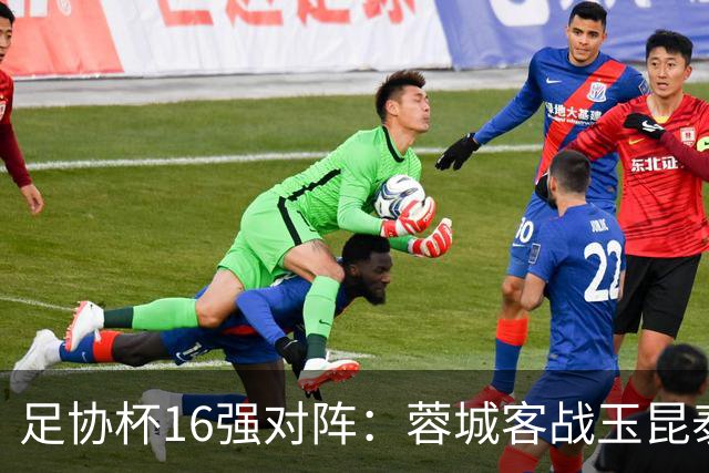 足协杯16强对阵：蓉城客战玉昆泰山战三镇 国安遭遇中乙队