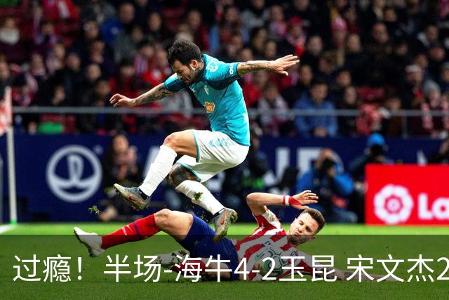 过瘾！半场-海牛4-2玉昆 宋文杰2传1射林创益0角度建功卡约送礼