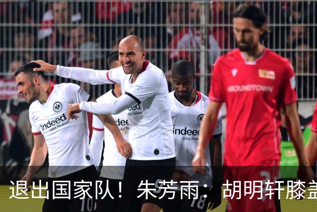 退出国家队！朱芳雨：胡明轩膝盖劳损&跟腱受伤，今夏需全面康复