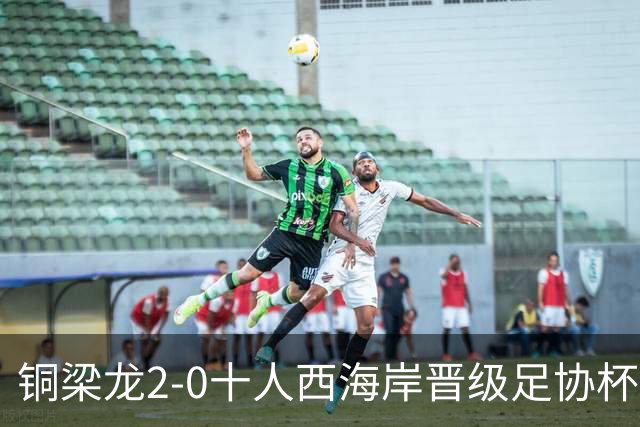 铜梁龙2-0十人西海岸晋级足协杯8强 杜月徵双响 丁海峰蹬踏染红