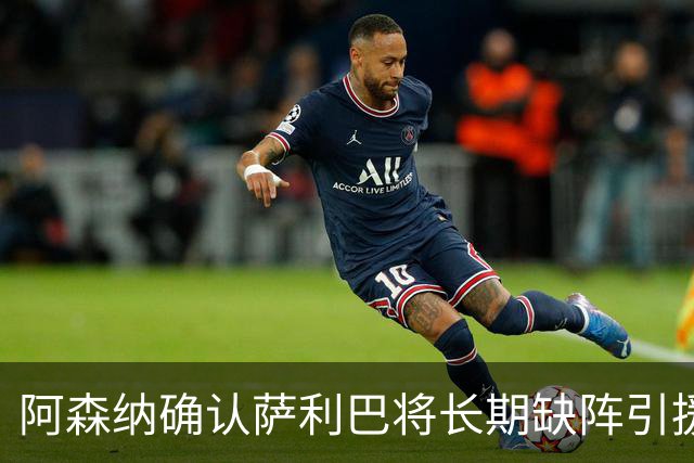阿森纳确认萨利巴将长期缺阵引援目标曝光：斯通斯与孔萨，会押注谁？