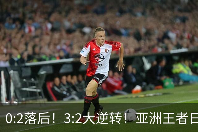 0:2落后！3:2大逆转！亚洲王者日本男足韧性足，挑落五星巴西？