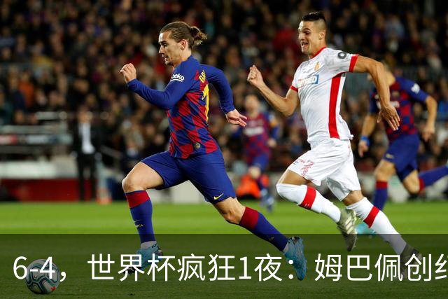 6-4，世界杯疯狂1夜：姆巴佩创纪录+反超梅西英格兰创60年佳绩