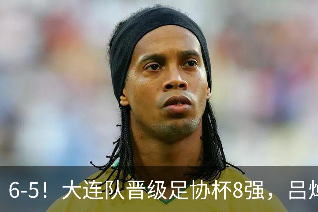 6-5！大连队晋级足协杯8强，吕焯毅“玩砸”勺子点球，下轮战申花