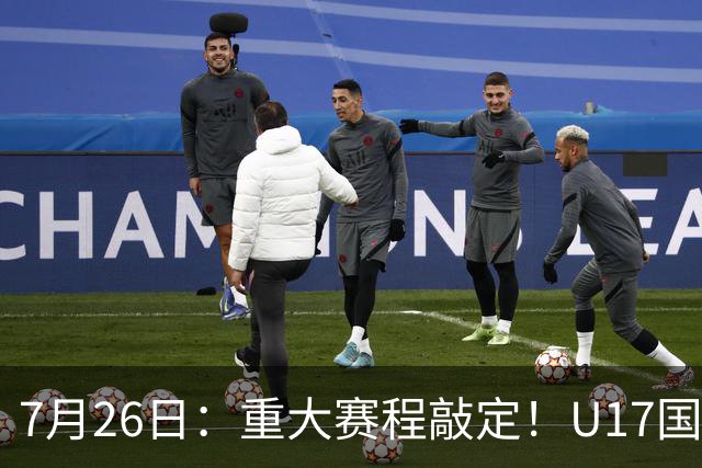 7月26日：重大赛程敲定！U17国足先迎战阿森纳，再战勒沃库森，邝兆镭能否迎来爆发？
