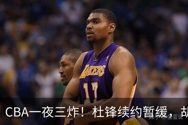 CBA一夜三炸！杜锋续约暂缓，胡明轩深夜发声，两名小将入选国青