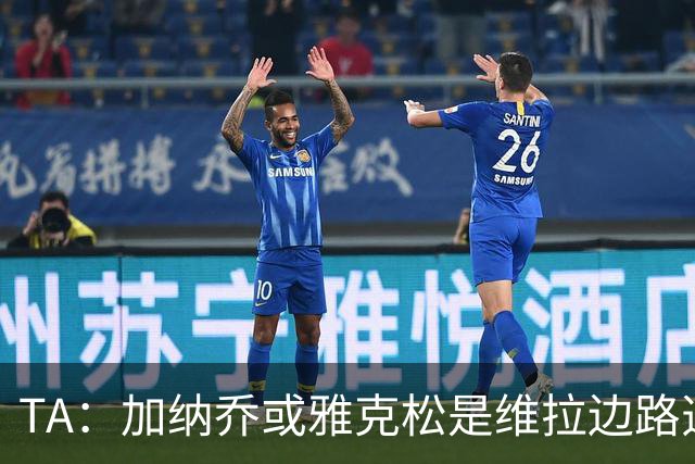 TA：加纳乔或雅克松是维拉边路选择